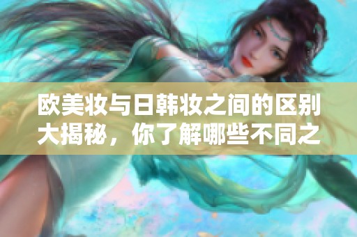 欧美妆与日韩妆之间的区别大揭秘，你了解哪些不同之处呢？