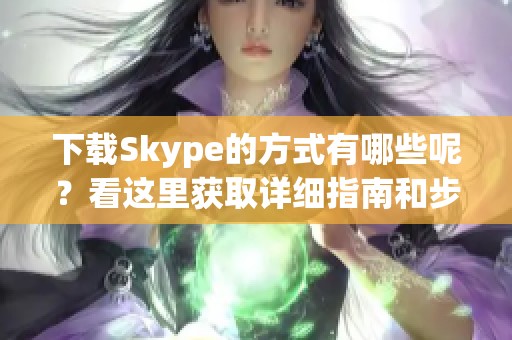 下载Skype的方式有哪些呢？看这里获取详细指南和步骤！