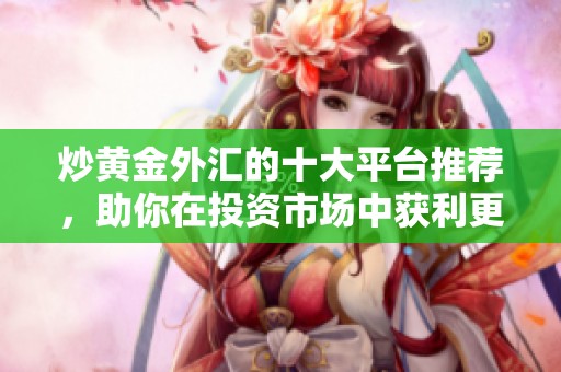 炒黄金外汇的十大平台推荐，助你在投资市场中获利更多
