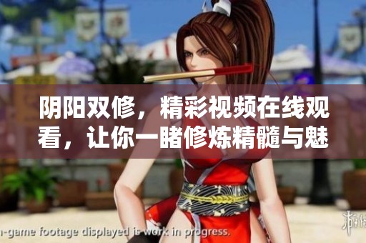阴阳双修，精彩视频在线观看，让你一睹修炼精髓与魅力