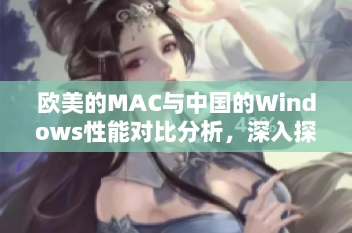 欧美的MAC与中国的Windows性能对比分析，深入探讨各自的优势与劣势