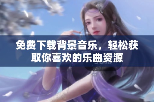 免费下载背景音乐，轻松获取你喜欢的乐曲资源