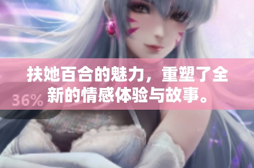 扶她百合的魅力，重塑了全新的情感体验与故事。