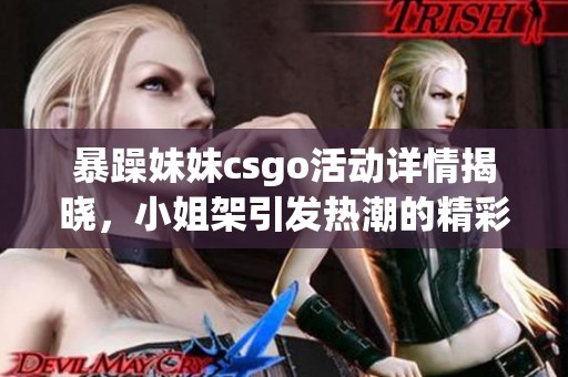暴躁妹妹csgo活动详情揭晓，小姐架引发热潮的精彩内容详解