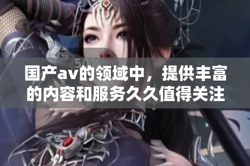 国产**的领域中，提供丰富的内容和服务**值得关注
