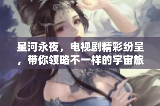 星河永夜，电视剧精彩纷呈，带你领略不一样的宇宙旅程