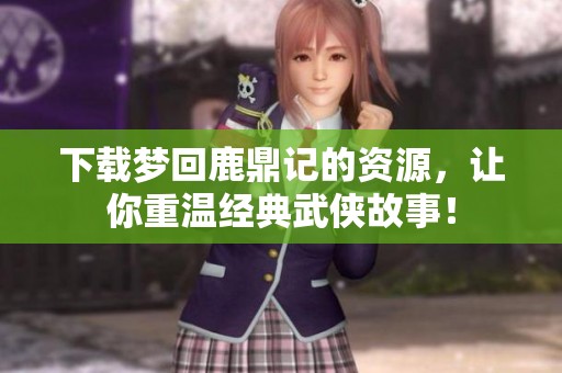 下载梦回鹿鼎记的资源，让你重温经典武侠故事！