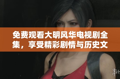 免费观看大明风华电视剧全集，享受精彩剧情与历史文化的融合体验