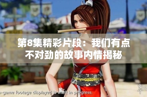 第8集精彩片段：我们有点不对劲的故事内情揭秘