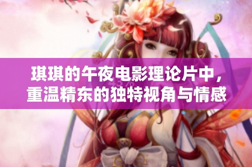 琪琪的午夜电影理论片中，重温精东的独特视角与情感表达