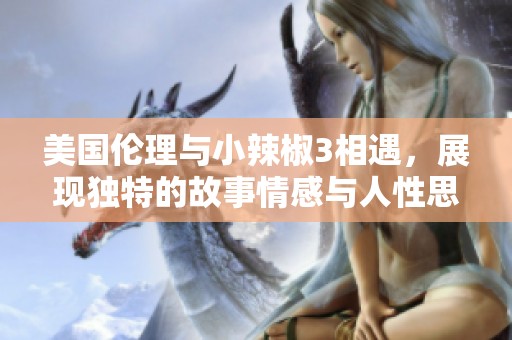 美国伦理与小辣椒3相遇，展现独特的故事情感与人性思考
