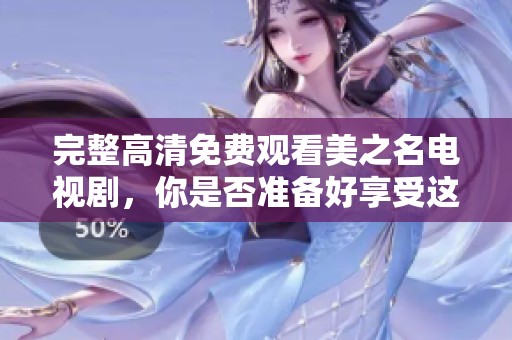 完整高清免费观看美之名电视剧，你是否准备好享受这部精彩作品了呢
