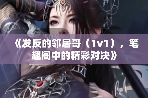 《发反的邻居哥（1v1），笔趣阁中的精彩对决》