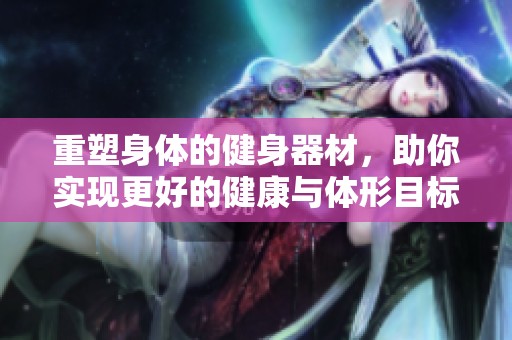 重塑身体的健身器材，助你实现更好的健康与体形目标