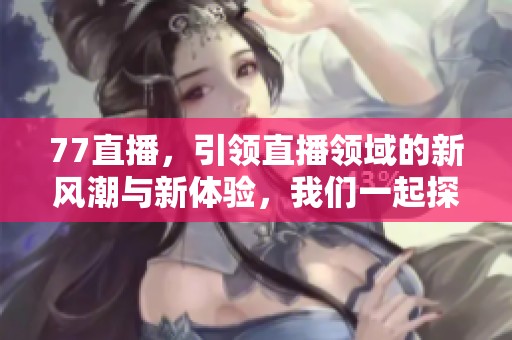 77直播，引领直播领域的新风潮与新体验，我们一起探索！