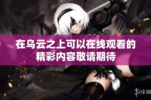 在乌云之上可以在线观看的精彩内容敬请期待