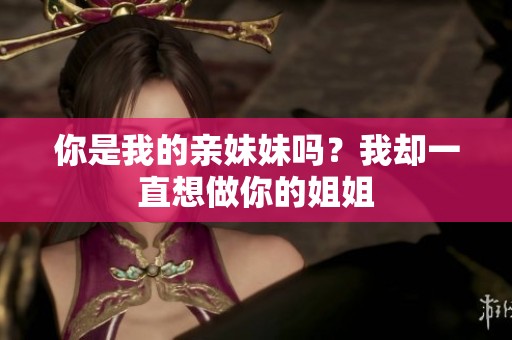 你是我的亲妹妹吗？我却一直想做你的姐姐