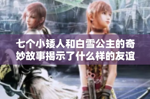 七个小矮人和白雪公主的奇妙故事揭示了什么样的友谊与勇气