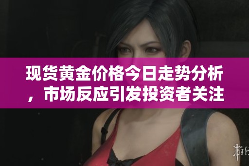 现货黄金价格今日走势分析，市场反应引发投资者关注