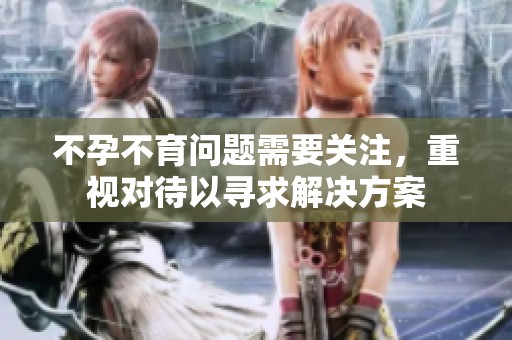 不孕不育问题需要关注，重视对待以寻求解决方案