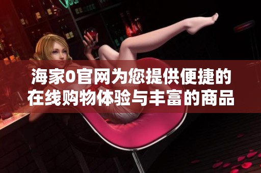 海家0官网为您提供便捷的在线购物体验与丰富的商品选择