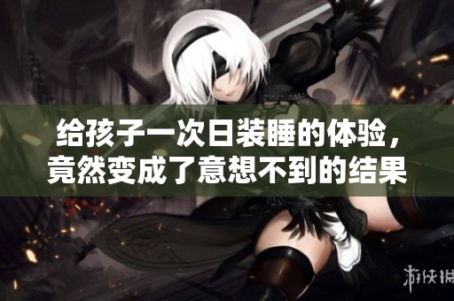 给孩子一次日装睡的体验，竟然变成了意想不到的结果