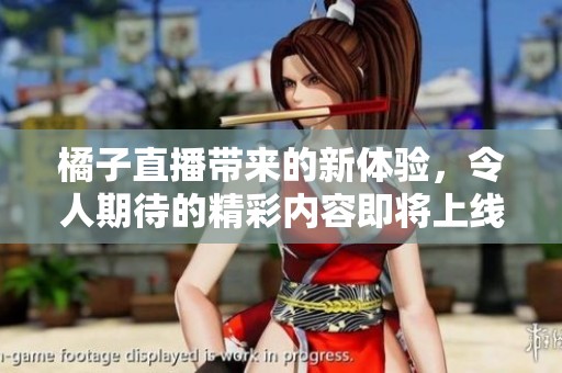 橘子直播带来的新体验，令人期待的精彩内容即将上线