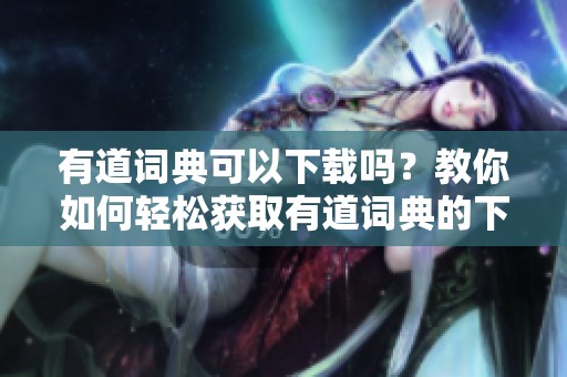 有道词典可以下载吗？教你如何轻松获取有道词典的下载方式！