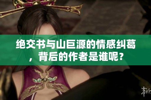 绝交书与山巨源的情感纠葛，背后的作者是谁呢？