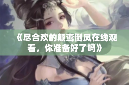 《尽合欢的颠鸾倒凤在线观看，你准备好了吗》