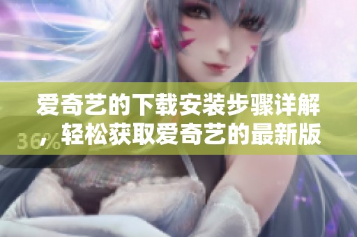 爱奇艺的下载安装步骤详解，轻松获取爱奇艺的最新版本方法