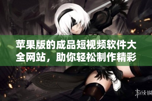 苹果版的成品短视频软件大全网站，助你轻松制作精彩短视频