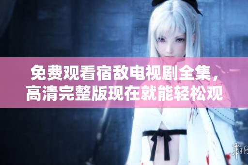 免费观看宿敌电视剧全集，高清完整版现在就能轻松观看