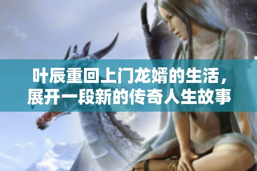叶辰重回上门龙婿的生活，展开一段新的传奇人生故事