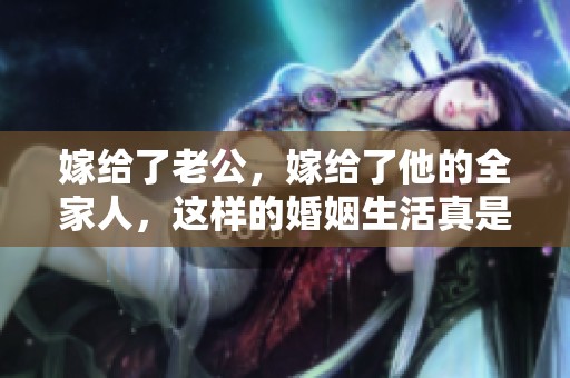 嫁给了老公，嫁给了他的全家人，这样的婚姻生活真是独特！