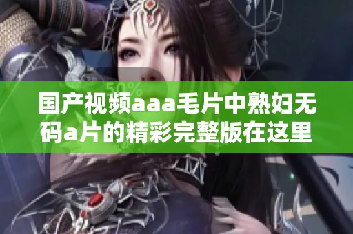 国产视频aaa**中******的精彩完整版在这里呈现，快来观看吧！
