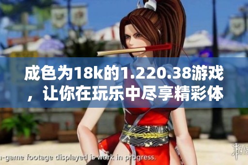 成色为18k的1.220.38游戏，让你在玩乐中尽享精彩体验