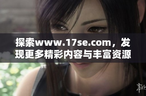 探索www.17se.com，发现更多精彩内容与丰富资源在这里等你体验