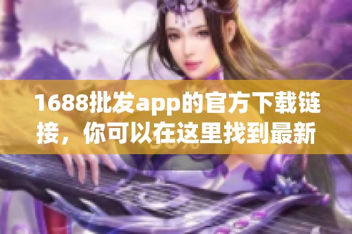 1688批发app的官方下载链接，你可以在这里找到最新的版本和相关信息