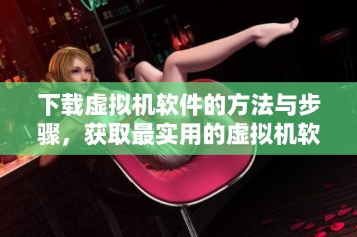 下载虚拟机软件的方法与步骤，获取最实用的虚拟机软件下载资源