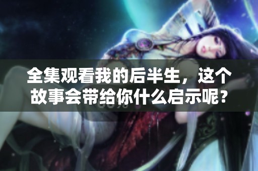 全集观看我的后半生，这个故事会带给你什么启示呢？