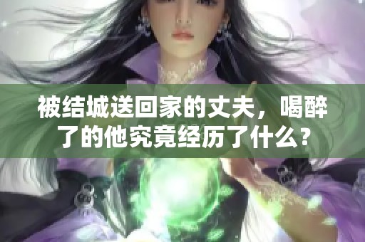 被结城送回家的丈夫，喝醉了的他究竟经历了什么？