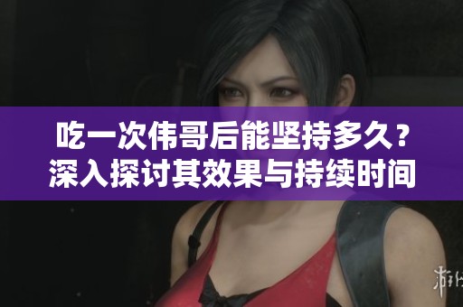 吃一次伟哥后能坚持多久？深入探讨其效果与持续时间。