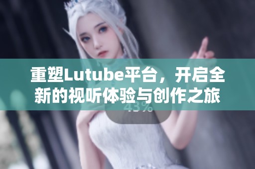 重塑Lutube平台，开启全新的视听体验与创作之旅