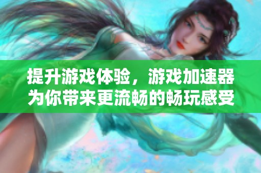 提升游戏体验，游戏加速器为你带来更流畅的畅玩感受！