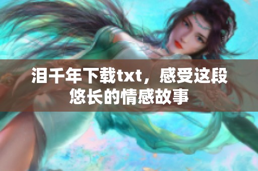泪千年下载txt，感受这段悠长的情感故事