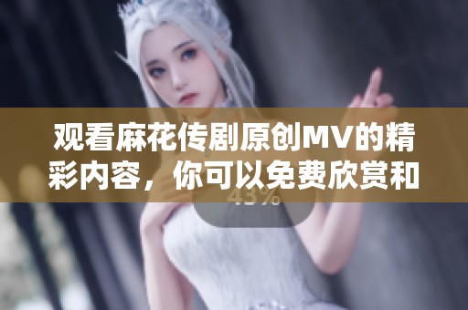 观看麻花传剧原创MV的精彩内容，你可以免费欣赏和体验哦
