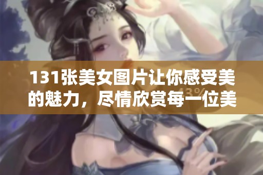 131张美女图片让你感受美的魅力，尽情欣赏每一位美女风采。