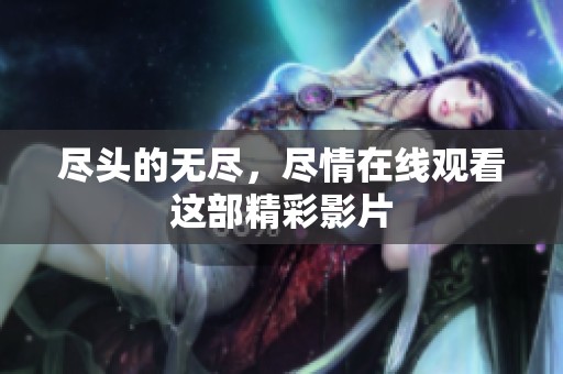 尽头的无尽，尽情在线观看这部精彩影片