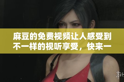 麻豆的免费视频让人感受到不一样的视听享受，快来一起体验吧！